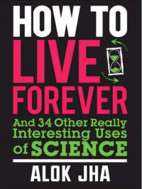 How to Live Forever and 34 Other Really Interesting Uses of Science